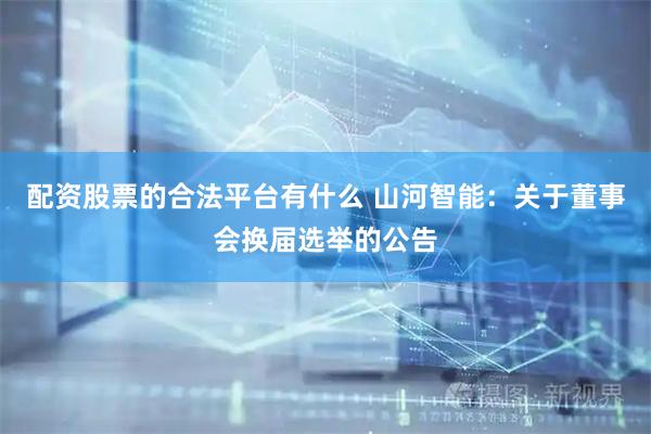配资股票的合法平台有什么 山河智能：关于董事会换届选举的公告
