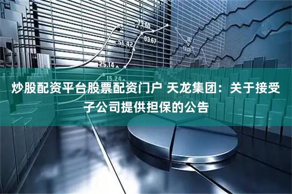 炒股配资平台股票配资门户 天龙集团：关于接受子公司提供担保的公告