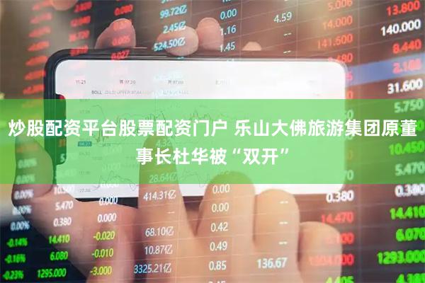 炒股配资平台股票配资门户 乐山大佛旅游集团原董事长杜华被“双开”