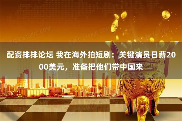 配资排排论坛 我在海外拍短剧：关键演员日薪2000美元，准备把他们带中国来