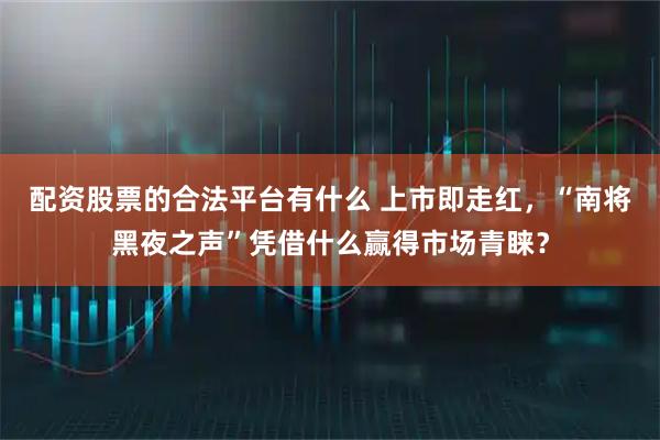 配资股票的合法平台有什么 上市即走红，“南将黑夜之声”凭借什么赢得市场青睐？