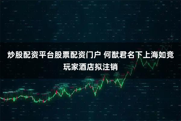 炒股配资平台股票配资门户 何猷君名下上海如竞玩家酒店拟注销