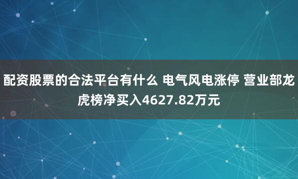 配资股票的合法平台有什么 电气风电涨停 营业部龙虎榜净买入4627.82万元