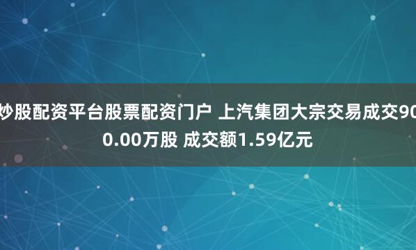 炒股配资平台股票配资门户 上汽集团大宗交易成交900.00万股 成交额1.59亿元