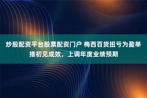 炒股配资平台股票配资门户 梅西百货扭亏为盈举措初见成效，上调年度业绩预期