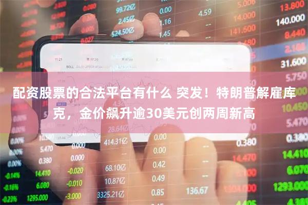 配资股票的合法平台有什么 突发！特朗普解雇库克，金价飙升逾30美元创两周新高