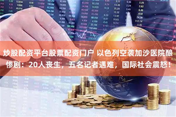 炒股配资平台股票配资门户 以色列空袭加沙医院酿惨剧：20人丧生，五名记者遇难，国际社会震怒！