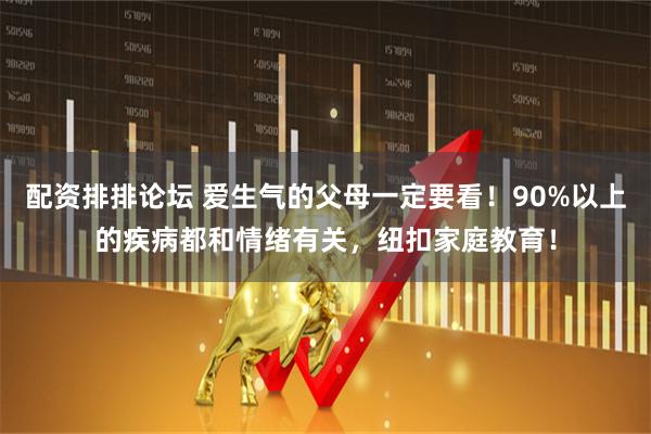 配资排排论坛 爱生气的父母一定要看！90%以上的疾病都和情绪有关，纽扣家庭教育！