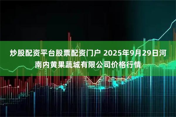 炒股配资平台股票配资门户 2025年9月29日河南内黄果蔬城有限公司价格行情