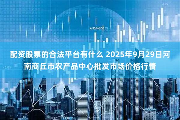 配资股票的合法平台有什么 2025年9月29日河南商丘市农产品中心批发市场价格行情
