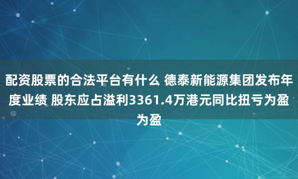 配资股票的合法平台有什么 德泰新能源集团发布年度业绩 股东应占溢利3361.4万港元同比扭亏为盈