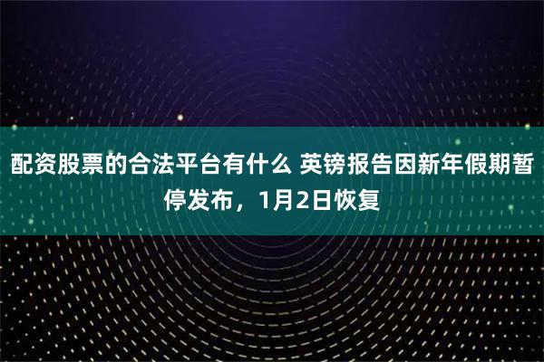 配资股票的合法平台有什么 英镑报告因新年假期暂停发布，1月2日恢复