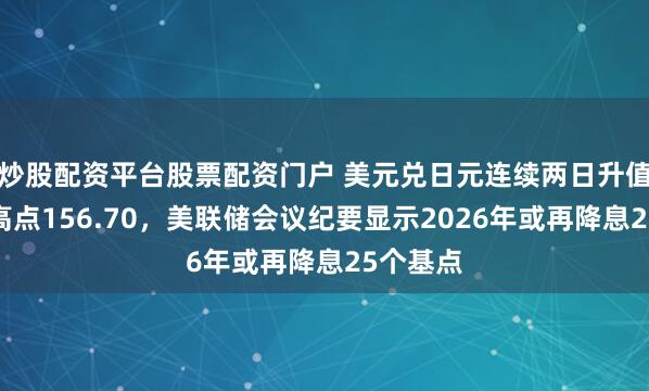 炒股配资平台股票配资门户 美元兑日元连续两日升值逼近周高点156.70，美联储会议纪要显示2026年或再降息25个基点